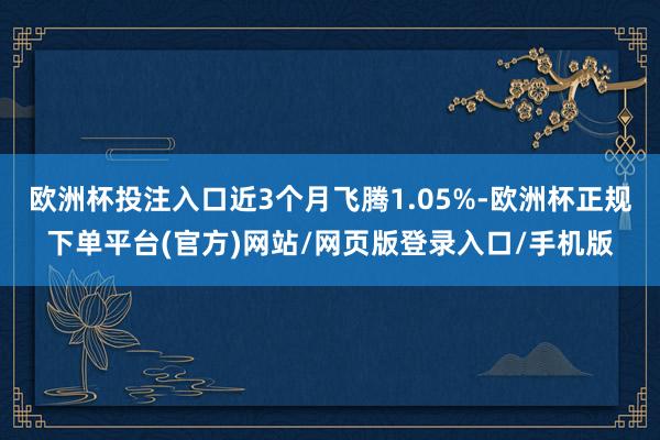 欧洲杯投注入口近3个月飞腾1.05%-欧洲杯正规下单平台(官方)网站/网页版登录入口/手机版