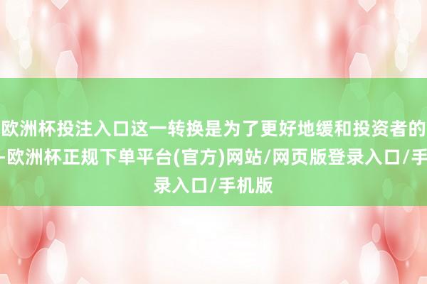 欧洲杯投注入口这一转换是为了更好地缓和投资者的需求-欧洲杯正规下单平台(官方)网站/网页版登录入口/手机版