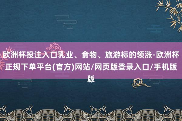 欧洲杯投注入口乳业、食物、旅游标的领涨-欧洲杯正规下单平台(官方)网站/网页版登录入口/手机版