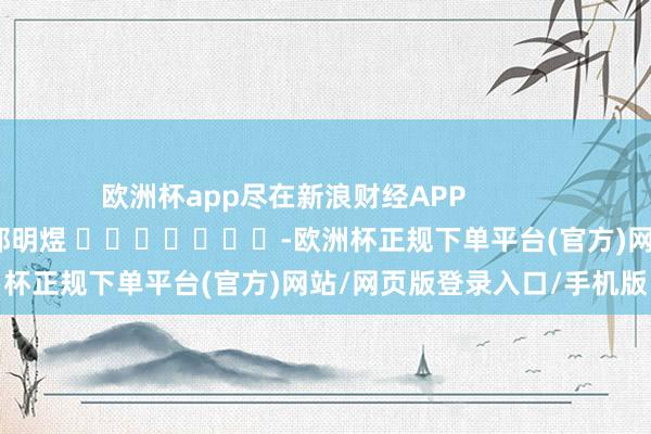 欧洲杯app尽在新浪财经APP            						职守裁剪：郭明煜 							-欧洲杯正规下单平台(官方)网站/网页版登录入口/手机版