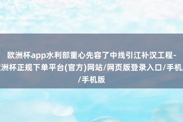 欧洲杯app水利部重心先容了中线引江补汉工程-欧洲杯正规下单平台(官方)网站/网页版登录入口/手机版