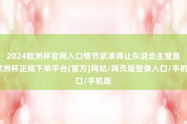 2024欧洲杯官网入口情节紧凑得让东说念主窒息-欧洲杯正规下单平台(官方)网站/网页版登录入口/手机版