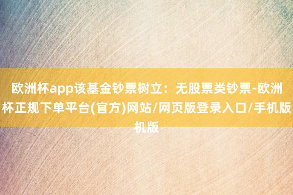 欧洲杯app该基金钞票树立：无股票类钞票-欧洲杯正规下单平台(官方)网站/网页版登录入口/手机版
