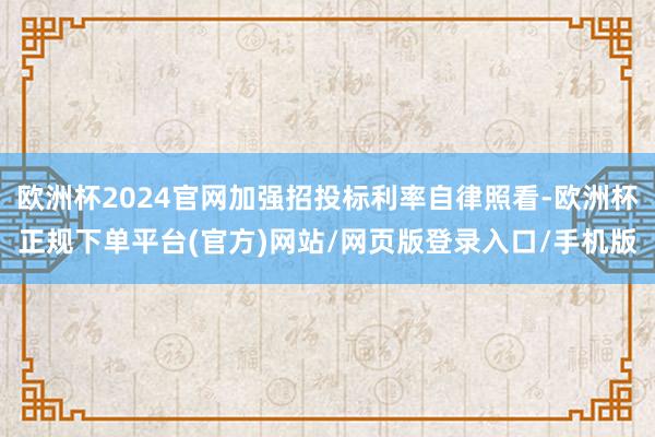 欧洲杯2024官网加强招投标利率自律照看-欧洲杯正规下单平台(官方)网站/网页版登录入口/手机版