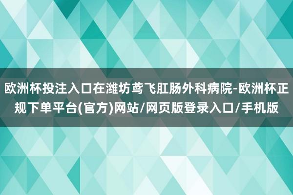 欧洲杯投注入口在潍坊鸢飞肛肠外科病院-欧洲杯正规下单平台(官方)网站/网页版登录入口/手机版