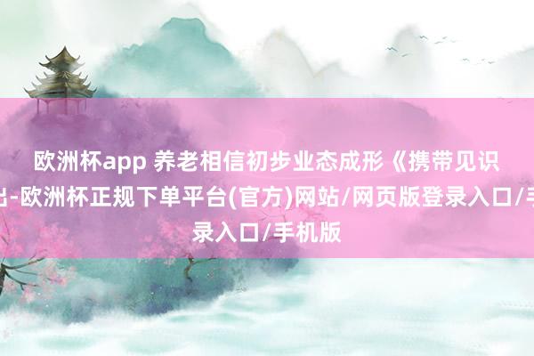 欧洲杯app 养老相信初步业态成形　　《携带见识》指出-欧洲杯正规下单平台(官方)网站/网页版登录入口/手机版