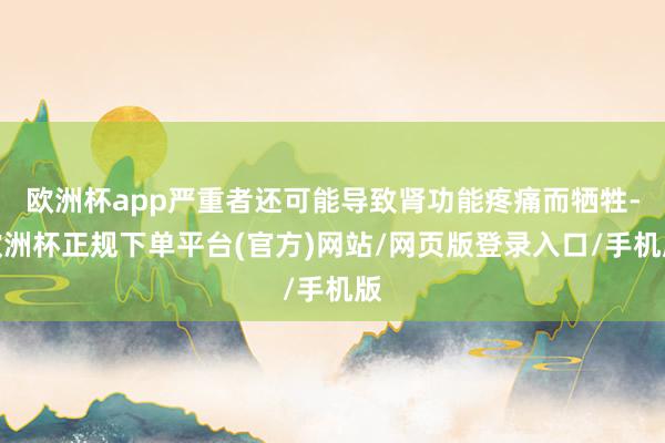 欧洲杯app严重者还可能导致肾功能疼痛而牺牲-欧洲杯正规下单平台(官方)网站/网页版登录入口/手机版