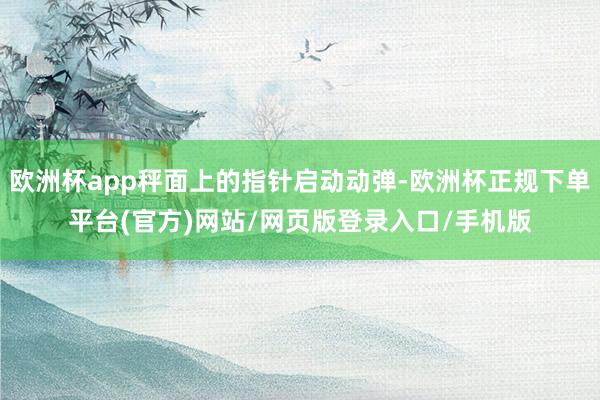 欧洲杯app秤面上的指针启动动弹-欧洲杯正规下单平台(官方)网站/网页版登录入口/手机版