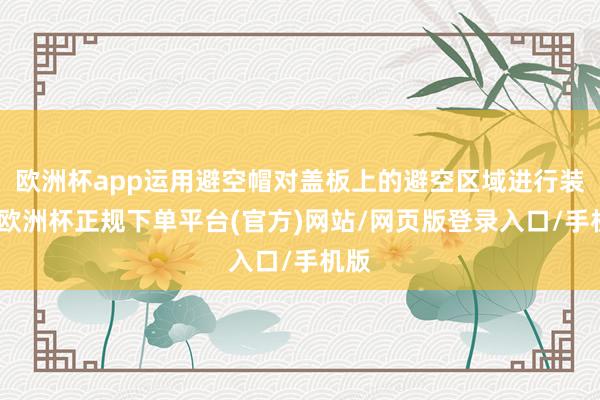 欧洲杯app运用避空帽对盖板上的避空区域进行装扮-欧洲杯正规下单平台(官方)网站/网页版登录入口/手机版