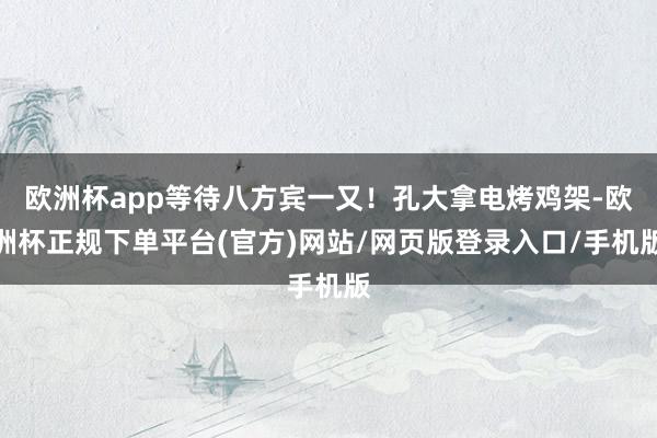 欧洲杯app等待八方宾一又！孔大拿电烤鸡架-欧洲杯正规下单平台(官方)网站/网页版登录入口/手机版