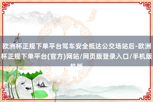 欧洲杯正规下单平台驾车安全抵达公交场站后-欧洲杯正规下单平台(官方)网站/网页版登录入口/手机版