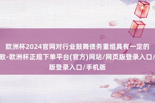 欧洲杯2024官网对行业鼓舞债务重组具有一定的鉴戒兴致-欧洲杯正规下单平台(官方)网站/网页版登录入口/手机版
