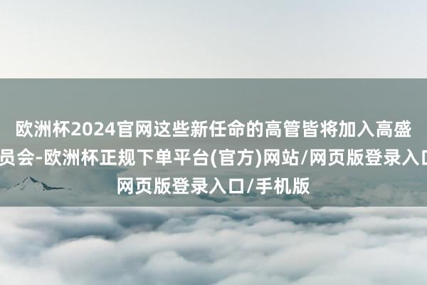 欧洲杯2024官网这些新任命的高管皆将加入高盛的惩处委员会-欧洲杯正规下单平台(官方)网站/网页版登录入口/手机版