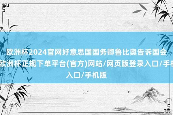 欧洲杯2024官网好意思国国务卿鲁比奥告诉国会称-欧洲杯正规下单平台(官方)网站/网页版登录入口/手机版