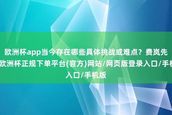 欧洲杯app当今存在哪些具体挑战或难点?费岚先容-欧洲杯正规下单平台(官方)网站/网页版登录入口/手机版