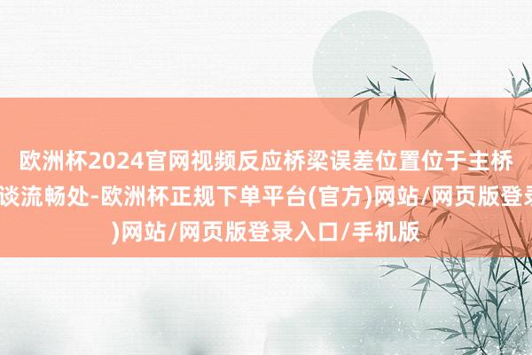 欧洲杯2024官网视频反应桥梁误差位置位于主桥与南北两侧引谈流畅处-欧洲杯正规下单平台(官方)网站/网页版登录入口/手机版