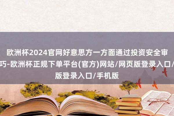 欧洲杯2024官网好意思方一方面通过投资安全审查等技巧-欧洲杯正规下单平台(官方)网站/网页版登录入口/手机版