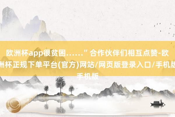 欧洲杯app很贫困……”合作伙伴们相互点赞-欧洲杯正规下单平台(官方)网站/网页版登录入口/手机版