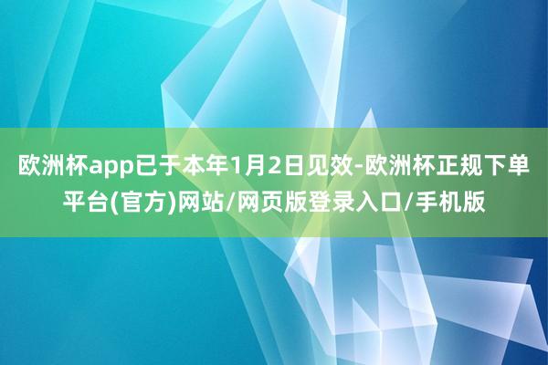 欧洲杯app已于本年1月2日见效-欧洲杯正规下单平台(官方)网站/网页版登录入口/手机版