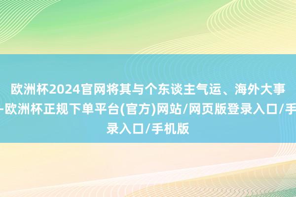 欧洲杯2024官网将其与个东谈主气运、海外大事挂钩-欧洲杯正规下单平台(官方)网站/网页版登录入口/手机版