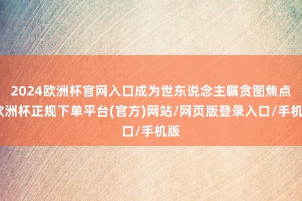 2024欧洲杯官网入口成为世东说念主瞩贪图焦点-欧洲杯正规下单平台(官方)网站/网页版登录入口/手机版