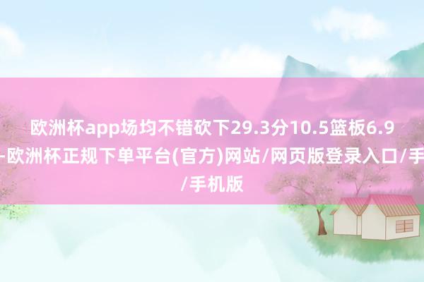 欧洲杯app场均不错砍下29.3分10.5篮板6.9助攻-欧洲杯正规下单平台(官方)网站/网页版登录入口/手机版