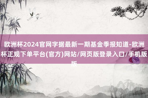 欧洲杯2024官网字据最新一期基金季报知道-欧洲杯正规下单平台(官方)网站/网页版登录入口/手机版
