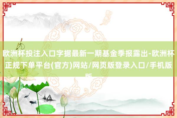 欧洲杯投注入口字据最新一期基金季报露出-欧洲杯正规下单平台(官方)网站/网页版登录入口/手机版
