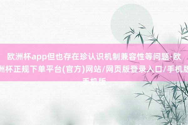 欧洲杯app但也存在珍认识机制兼容性等问题-欧洲杯正规下单平台(官方)网站/网页版登录入口/手机版