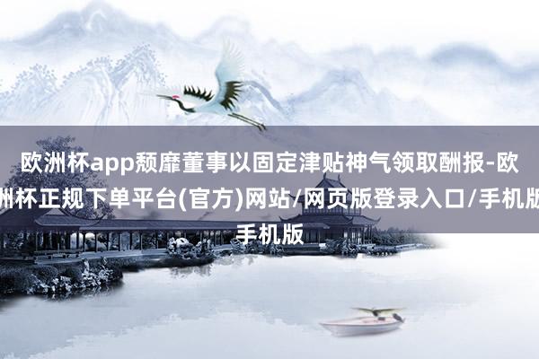 欧洲杯app颓靡董事以固定津贴神气领取酬报-欧洲杯正规下单平台(官方)网站/网页版登录入口/手机版