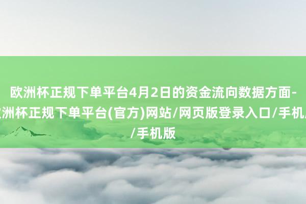 欧洲杯正规下单平台4月2日的资金流向数据方面-欧洲杯正规下单平台(官方)网站/网页版登录入口/手机版