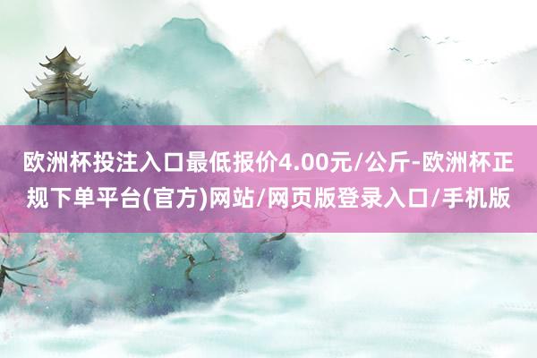 欧洲杯投注入口最低报价4.00元/公斤-欧洲杯正规下单平台(官方)网站/网页版登录入口/手机版