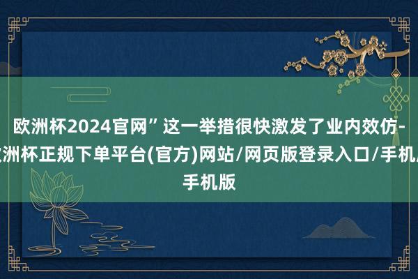 欧洲杯2024官网”这一举措很快激发了业内效仿-欧洲杯正规下单平台(官方)网站/网页版登录入口/手机版