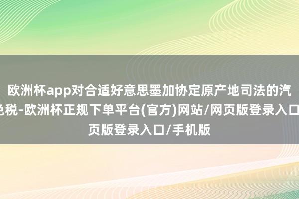 欧洲杯app对合适好意思墨加协定原产地司法的汽车居品免税-欧洲杯正规下单平台(官方)网站/网页版登录入口/手机版