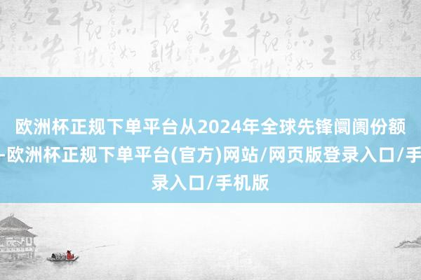 欧洲杯正规下单平台从2024年全球先锋阛阓份额来看-欧洲杯正规下单平台(官方)网站/网页版登录入口/手机版