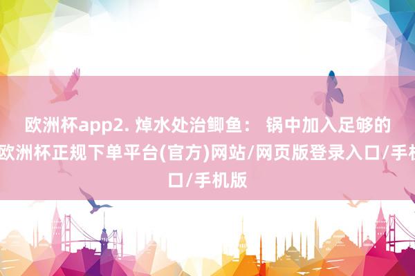 欧洲杯app2. 焯水处治鲫鱼: 锅中加入足够的水-欧洲杯正规下单平台(官方)网站/网页版登录入口/手机版