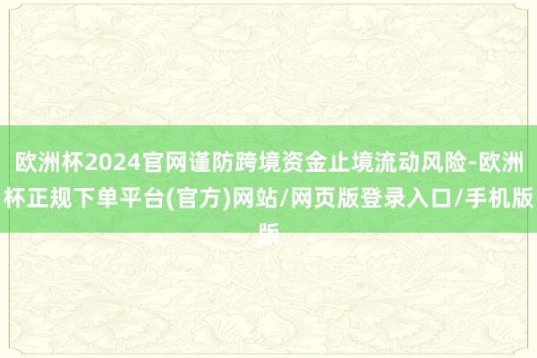 欧洲杯2024官网谨防跨境资金止境流动风险-欧洲杯正规下单平台(官方)网站/网页版登录入口/手机版