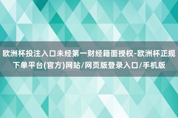 欧洲杯投注入口未经第一财经籍面授权-欧洲杯正规下单平台(官方)网站/网页版登录入口/手机版