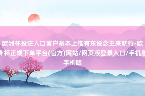 欧洲杯投注入口客户基本上惟有东说念主来就行-欧洲杯正规下单平台(官方)网站/网页版登录入口/手机版