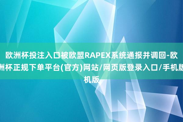 欧洲杯投注入口被欧盟RAPEX系统通报并调回-欧洲杯正规下单平台(官方)网站/网页版登录入口/手机版
