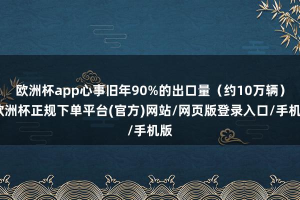 欧洲杯app心事旧年90%的出口量（约10万辆）-欧洲杯正规下单平台(官方)网站/网页版登录入口/手机版