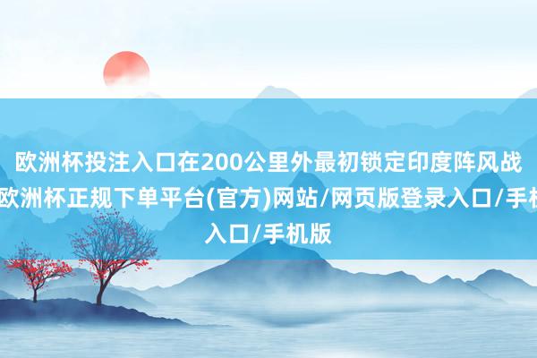 欧洲杯投注入口在200公里外最初锁定印度阵风战机-欧洲杯正规下单平台(官方)网站/网页版登录入口/手机版