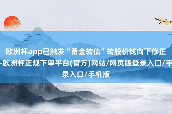 欧洲杯app已触发“甬金转债”转股价钱向下修正条件-欧洲杯正规下单平台(官方)网站/网页版登录入口/手机版