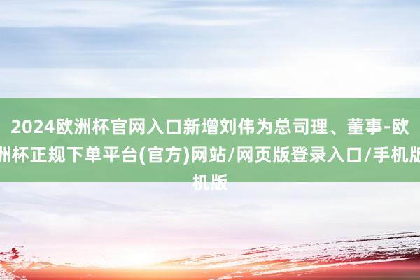 2024欧洲杯官网入口新增刘伟为总司理、董事-欧洲杯正规下单平台(官方)网站/网页版登录入口/手机版